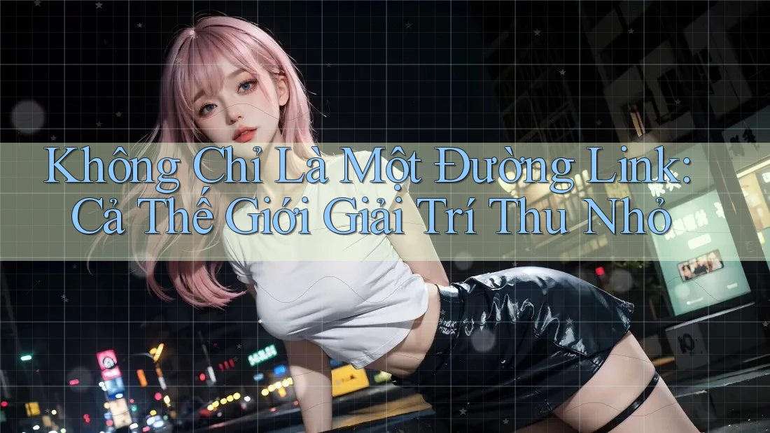 Không Chỉ Là Một Đường Link: Cả Thế Giới Giải Trí Thu Nhỏ