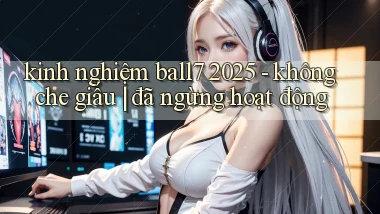 kinh nghiệm ball7 2025   không che giấu đã ngừng hoạt động
