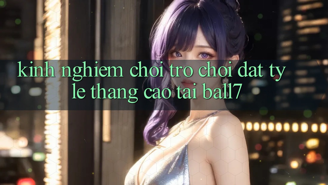 Kinh nghiệm Chơi Trò chơi Đạt Tỷ Lệ Thắng Cao Tại Ball7