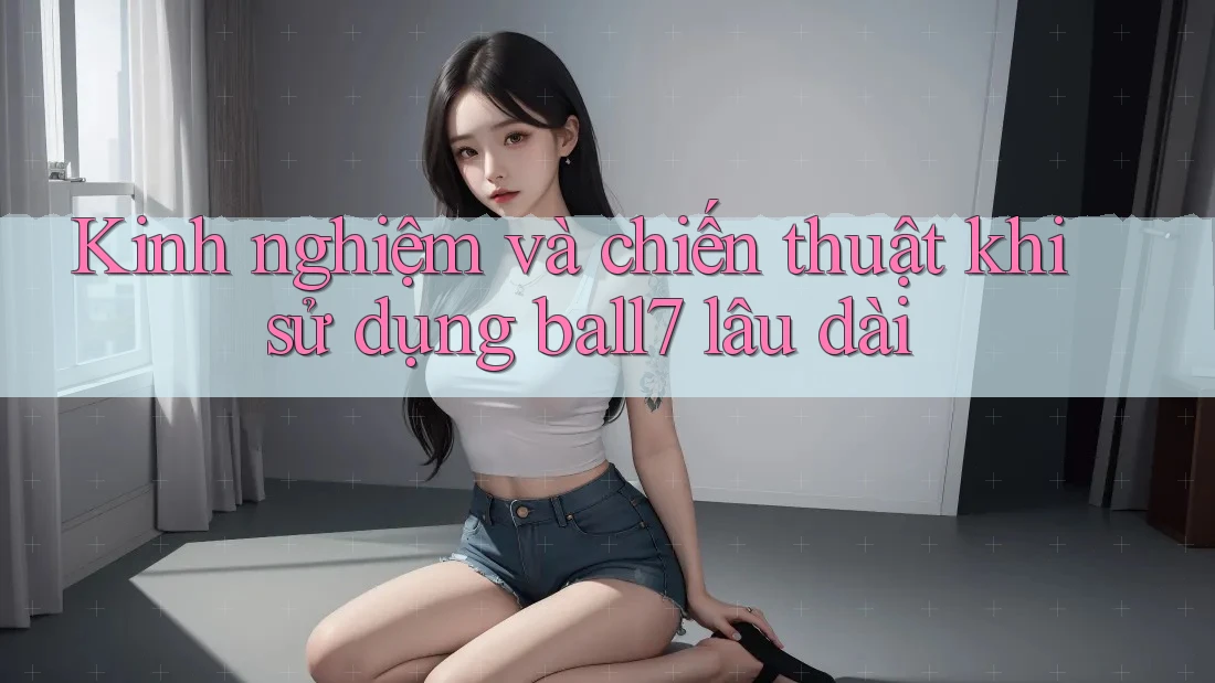 Kinh nghiệm và chiến thuật khi sử dụng ball7 lâu dài Kinh nghiệm và chiến thuật khi sử dụng ball7 lâu dài