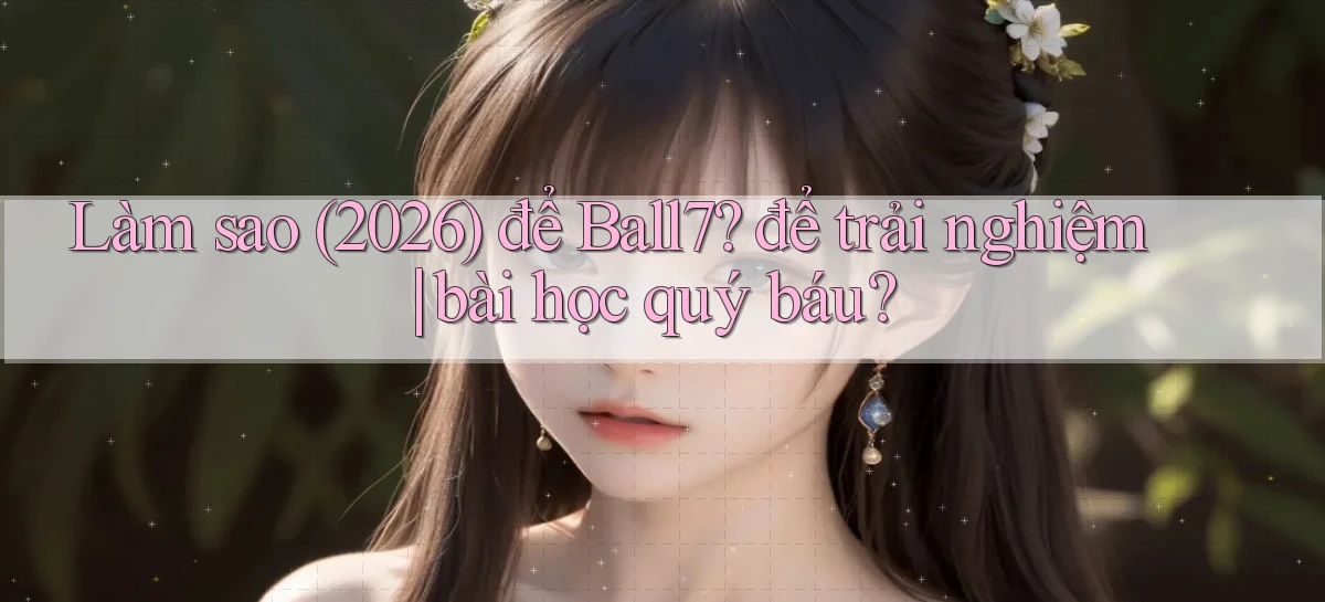Làm sao (2026) để Ball7 để trải nghiệm bài học quý báu
