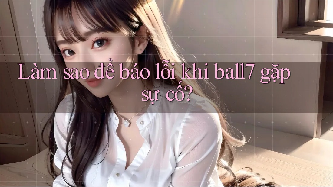 Làm sao để báo lỗi khi ball7 gặp sự cố? Làm sao để báo lỗi khi ball7 gặp sự cố?