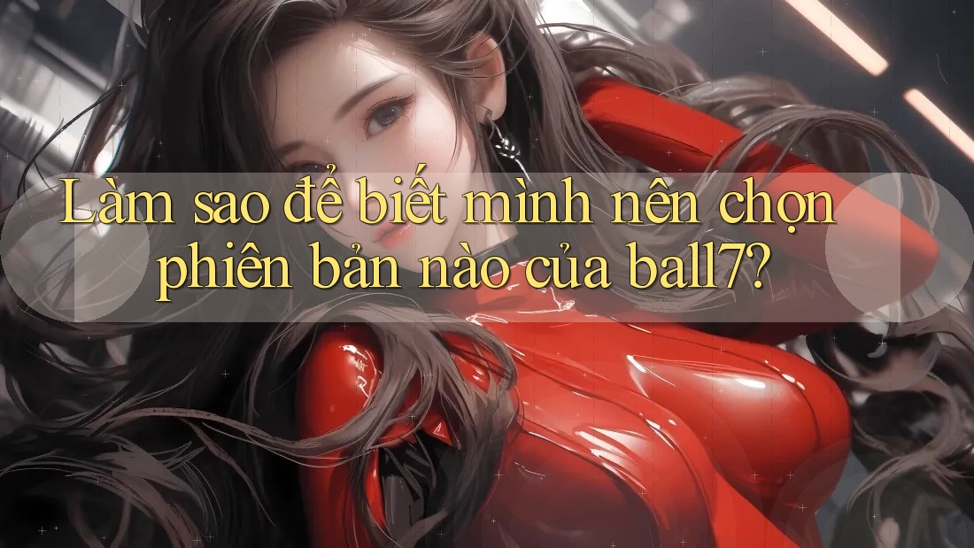 Làm sao để biết mình nên chọn phiên bản nào của ball7? Làm sao để biết mình nên chọn phiên bản nào của ball7?