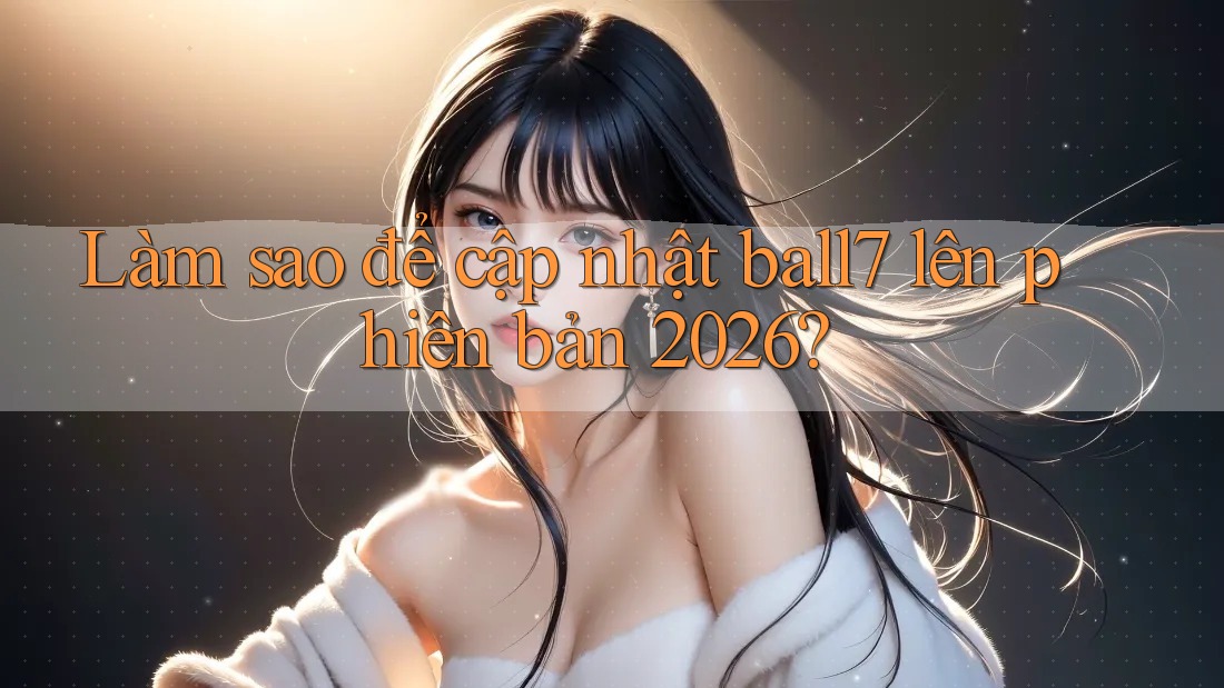 Làm sao để cập nhật ball7 lên phiên bản 2026?