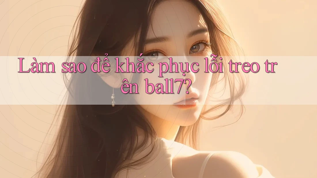 Làm sao để khắc phục lỗi treo trên ball7? Làm sao để khắc phục lỗi treo trên ball7?