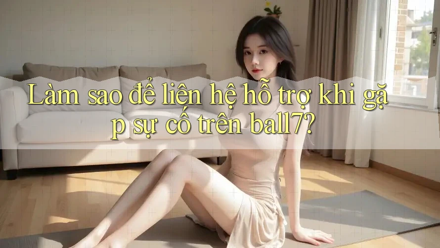 Làm sao để liên hệ hỗ trợ khi gặp sự cố trên ball7?
