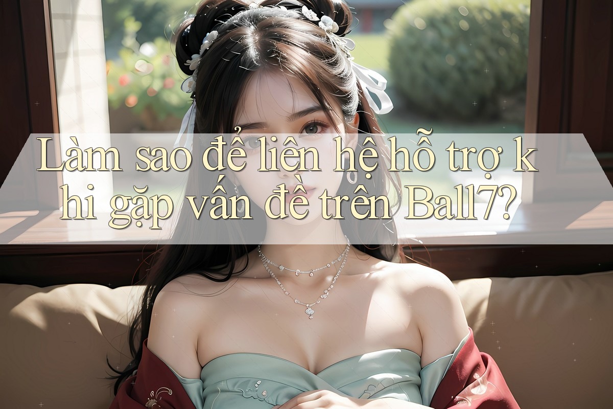 Làm sao để liên hệ hỗ trợ khi gặp vấn đề trên Ball7? Làm sao để liên hệ hỗ trợ khi gặp vấn đề trên Ball7?
