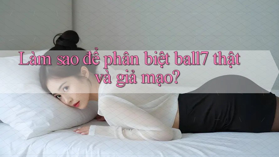 Làm sao để phân biệt ball7 thật và giả mạo? Làm sao để phân biệt ball7 thật và giả mạo?