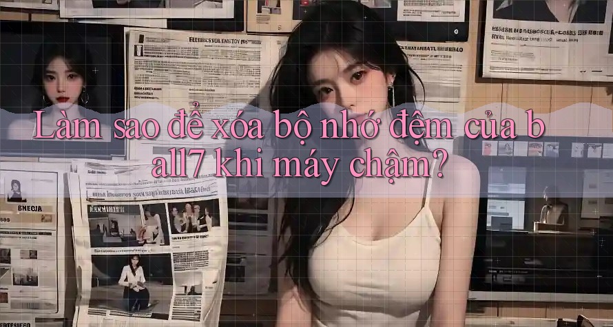 Làm sao để xóa bộ nhớ đệm của ball7 khi máy chậm? Làm sao để xóa bộ nhớ đệm của ball7 khi máy chậm?