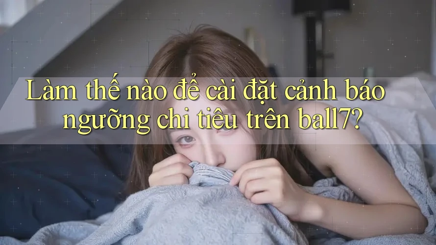 Làm thế nào để cài đặt cảnh báo ngưỡng chi tiêu trên ball7? Làm thế nào để cài đặt cảnh báo ngưỡng chi tiêu trên ball7?