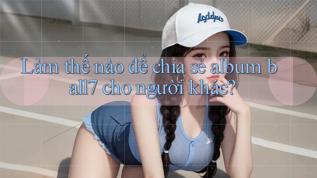 Làm thế nào để chia sẻ album ball7 cho người khác? Làm thế nào để chia sẻ album ball7 cho người khác?
