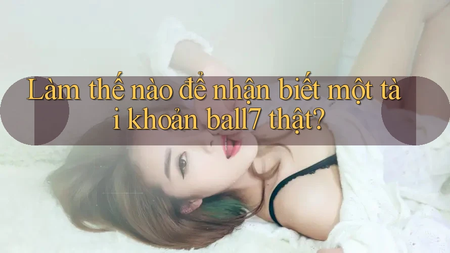 Làm thế nào để nhận biết một tài khoản ball7 thật?
