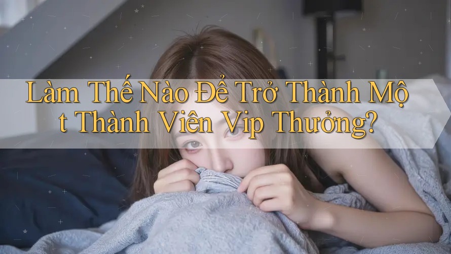 Làm Thế Nào Để Trở Thành Một Thành Viên Vip Thưởng?