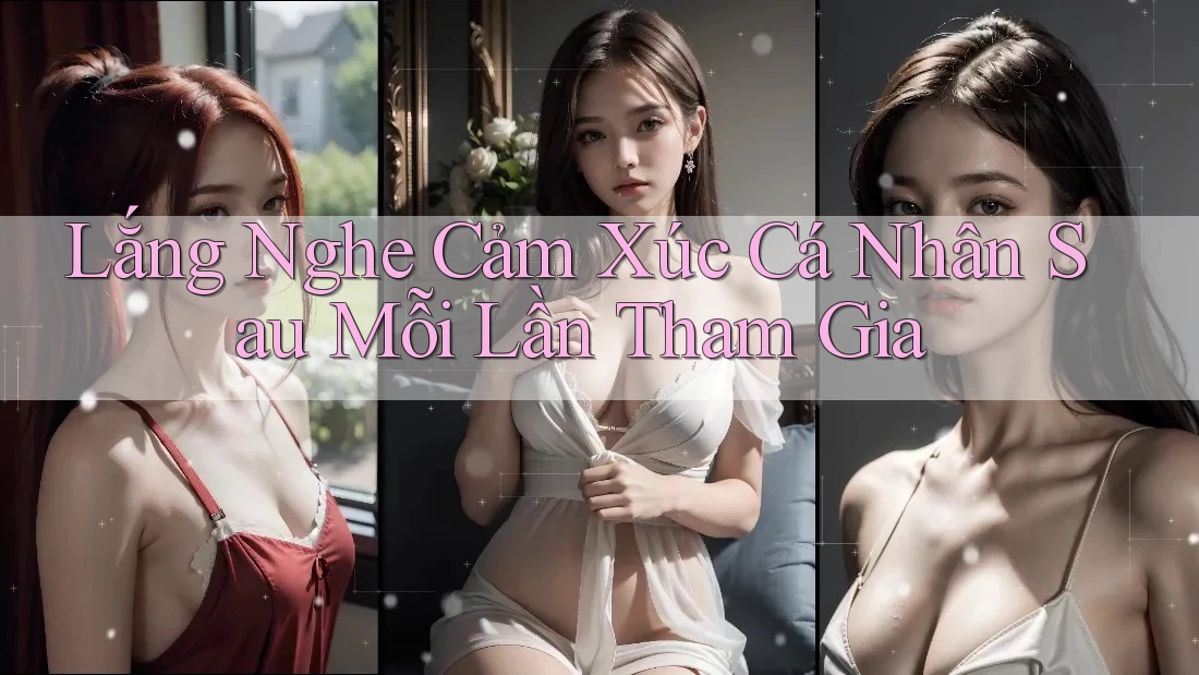 Lắng Nghe Cảm Xúc Cá Nhân Sau Mỗi Lần Tham Gia Lắng Nghe Cảm Xúc Cá Nhân Sau Mỗi Lần Tham Gia
