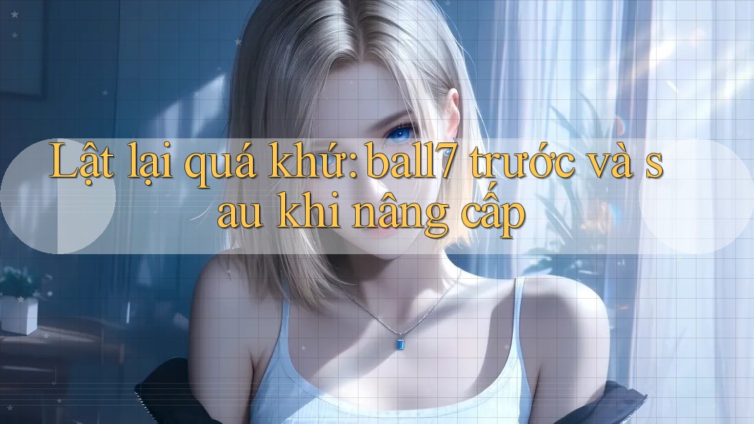 Lật lại quá khứ: ball7 trước và sau khi nâng cấp