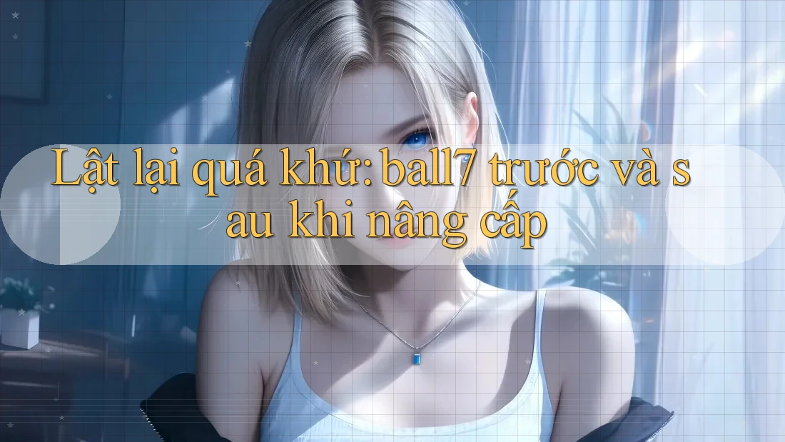 Lật lại quá khứ: ball7 trước và sau khi nâng cấp