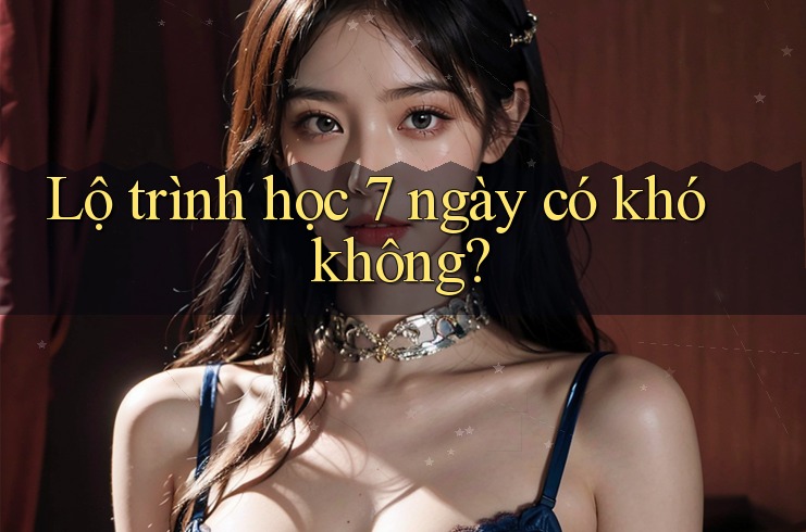 Lộ trình học 7 ngày có khó không?