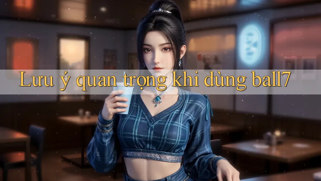 Lưu ý quan trọng khi dùng ball7