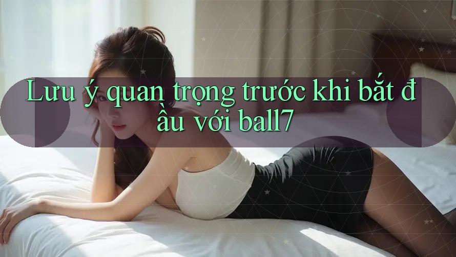 Lưu ý quan trọng trước khi bắt đầu với ball7