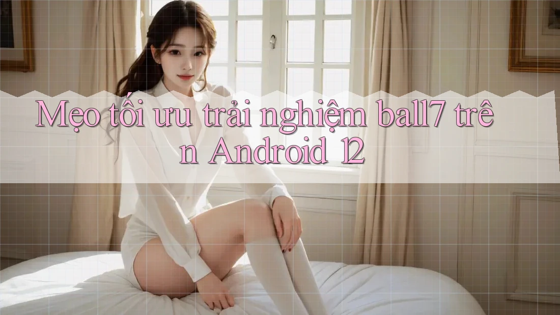 Mẹo tối ưu trải nghiệm ball7 trên Android 12 Mẹo tối ưu trải nghiệm ball7 trên Android 12