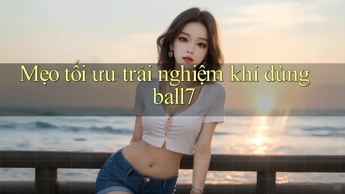 Mẹo tối ưu trải nghiệm khi dùng ball7