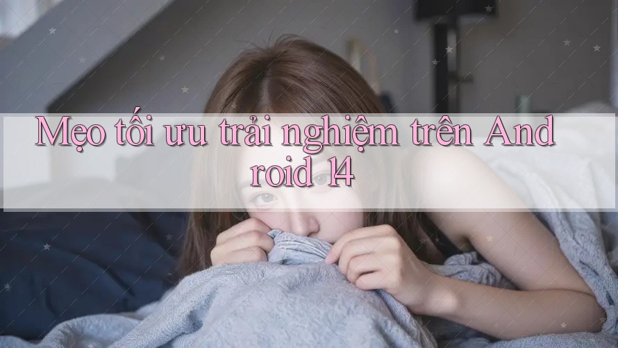 Mẹo tối ưu trải nghiệm trên Android 14 Mẹo tối ưu trải nghiệm trên Android 14