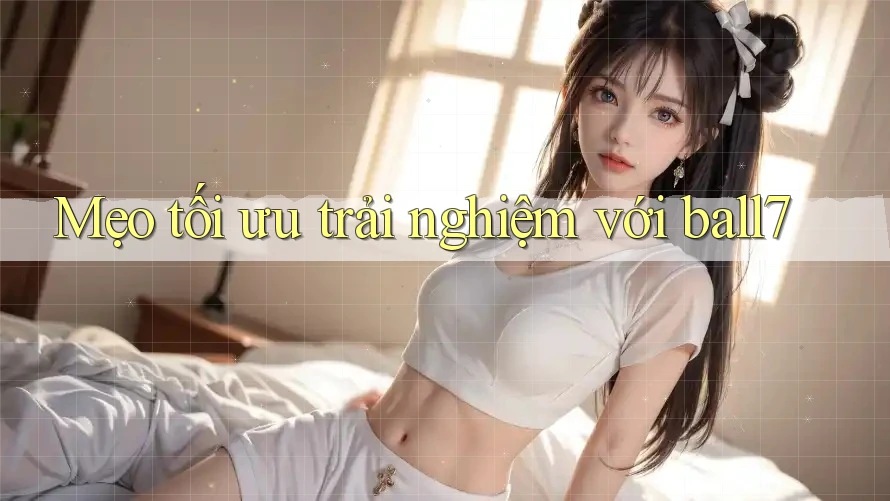 Mẹo tối ưu trải nghiệm với ball7 Mẹo tối ưu trải nghiệm với ball7
