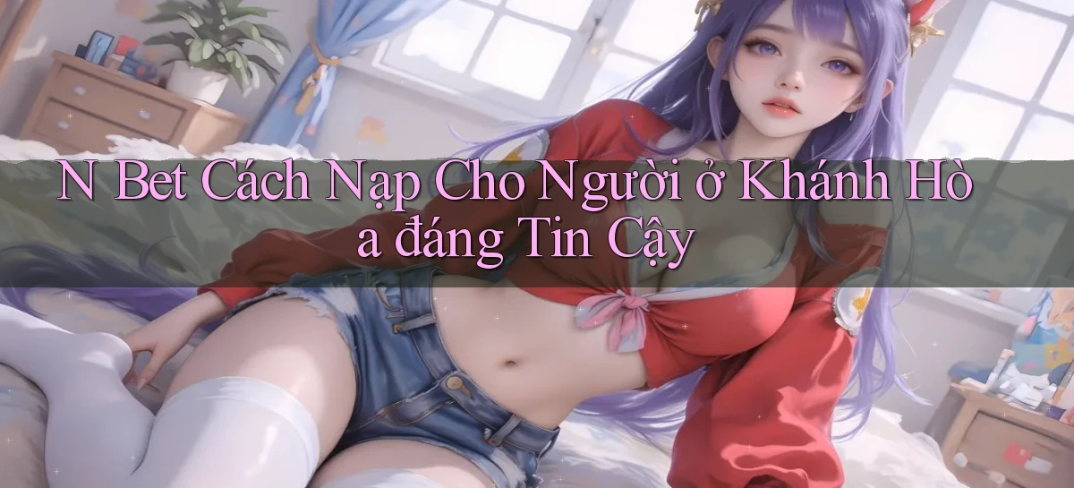 n bet cách nạp cho người ở Khánh Hòa đáng tin cậy