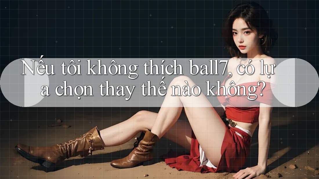 Nếu tôi không thích ball7, có lựa chọn thay thế nào không? Nếu tôi không thích ball7, có lựa chọn thay thế nào không?