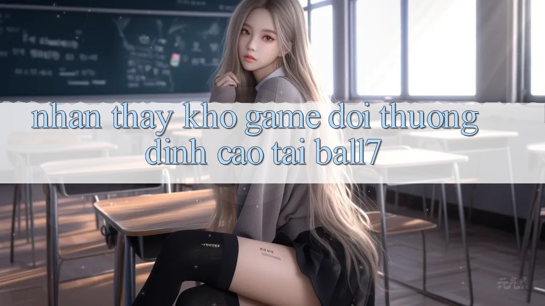 Nhận thấy Kho Game Đổi Thưởng Đỉnh Cao Tại Ball7 Nhận thấy Kho Game Đổi Thưởng Đỉnh Cao Tại Ball7