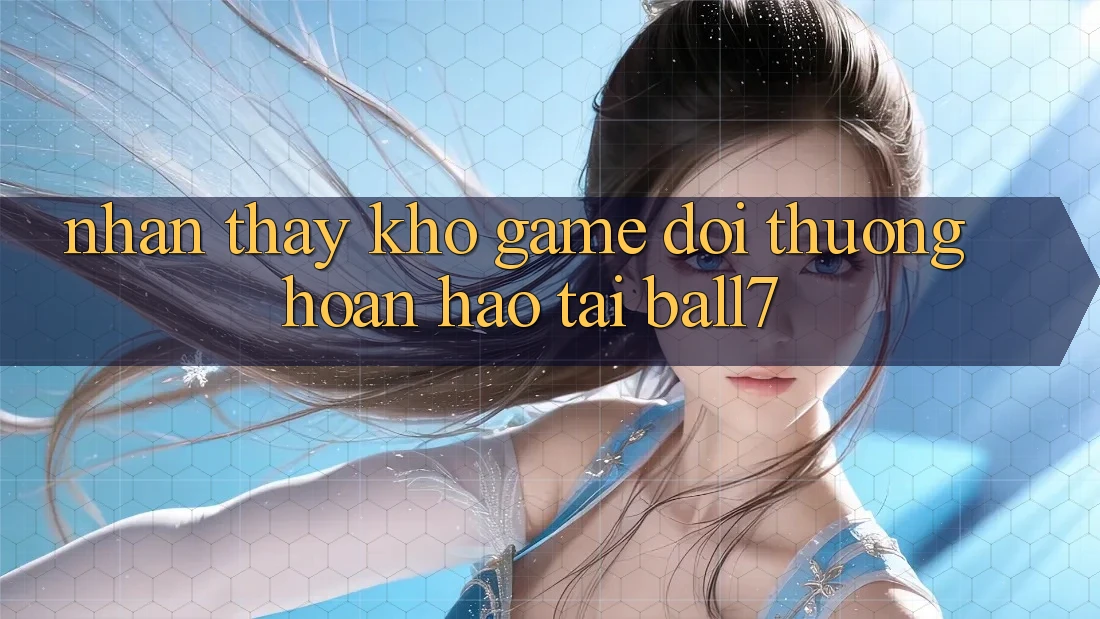 Nhận thấy Kho Game Đổi Thưởng Hoàn hảo Tại Ball7 Nhận thấy Kho Game Đổi Thưởng Hoàn hảo Tại Ball7