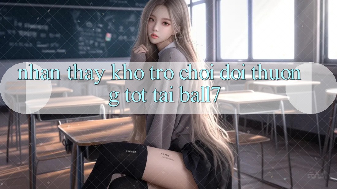 Nhận thấy Kho Trò chơi Đổi Thưởng Tốt Tại Ball7 Nhận thấy Kho Trò chơi Đổi Thưởng Tốt Tại Ball7