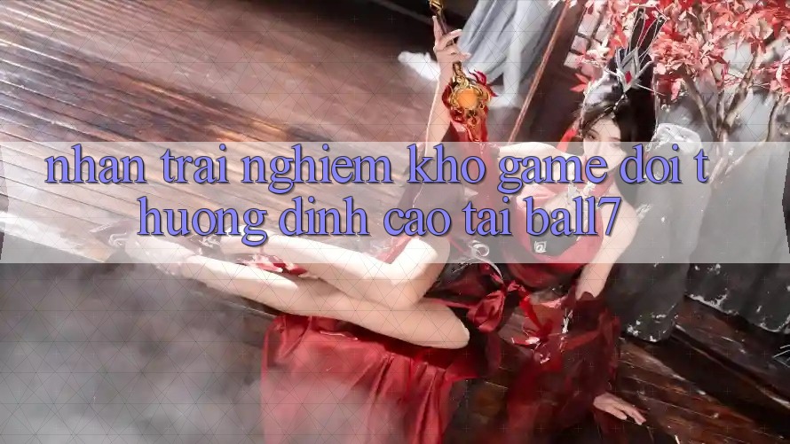 Nhận trải nghiệm Kho Game Đổi Thưởng Đỉnh Cao Tại Ball7