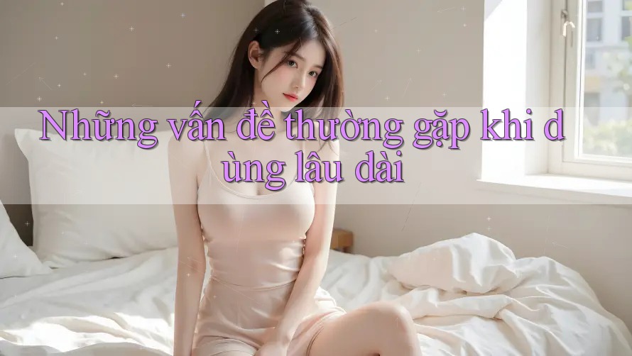 Những vấn đề thường gặp khi dùng lâu dài Những vấn đề thường gặp khi dùng lâu dài