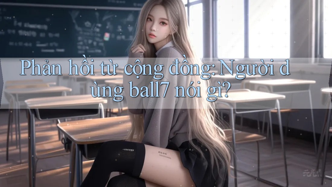Phản hồi từ cộng đồng: Người dùng ball7 nói gì? Phản hồi từ cộng đồng: Người dùng ball7 nói gì?