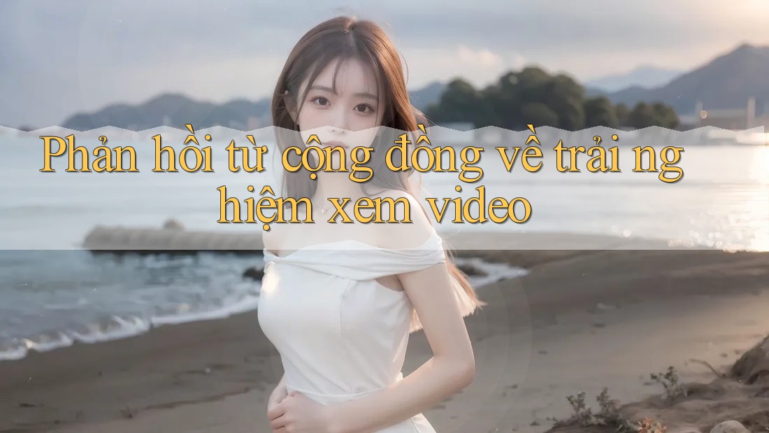 Phản hồi từ cộng đồng về trải nghiệm xem video