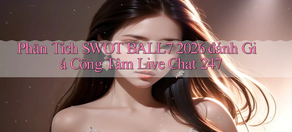 phân tích SWOT Ball7 2026   đánh giá công tâm live chat 247