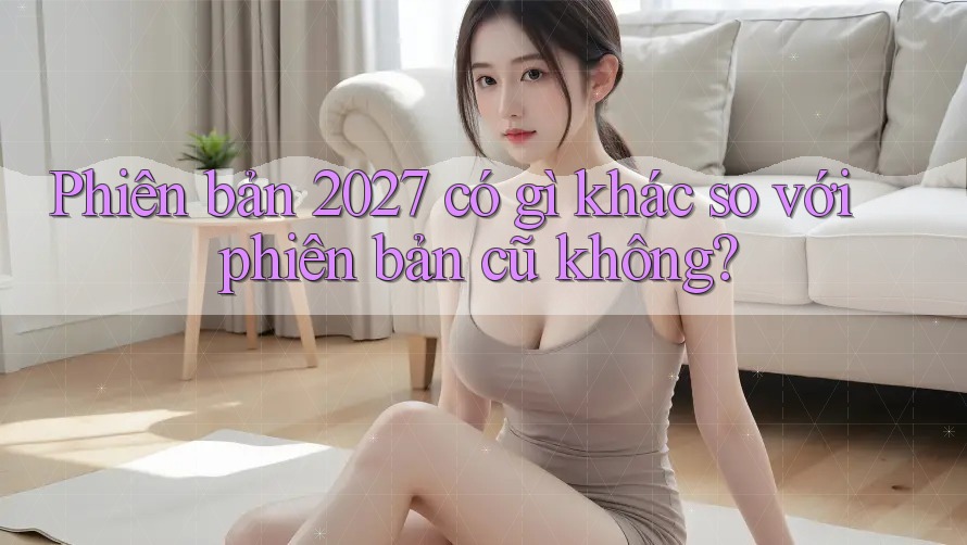 Phiên bản 2027 có gì khác so với phiên bản cũ không? Phiên bản 2027 có gì khác so với phiên bản cũ không?