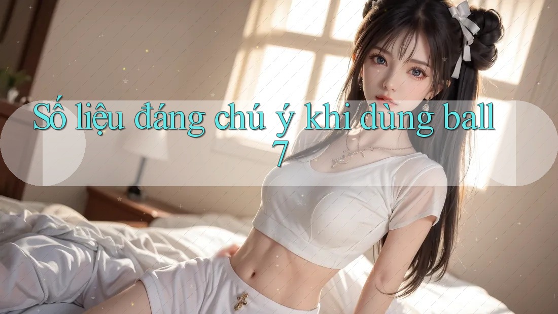 Số liệu đáng chú ý khi dùng ball7 Số liệu đáng chú ý khi dùng ball7