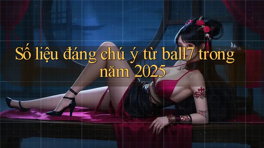 Số liệu đáng chú ý từ ball7 trong năm 2025 Số liệu đáng chú ý từ ball7 trong năm 2025
