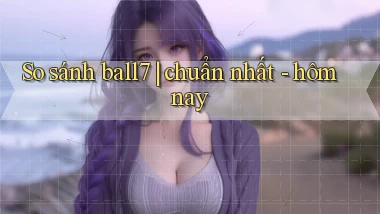 So sánh ball7 chuẩn nhất   hôm nay