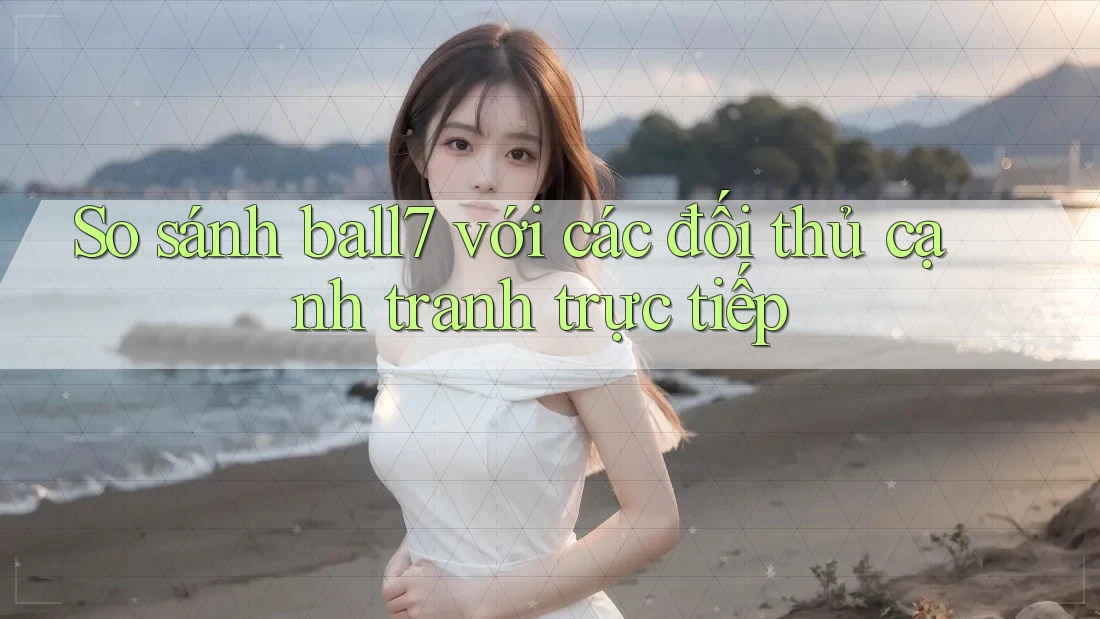 So sánh ball7 với các đối thủ cạnh tranh trực tiếp So sánh ball7 với các đối thủ cạnh tranh trực tiếp