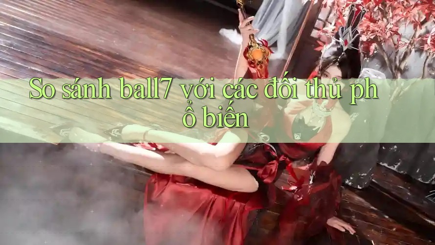 So sánh ball7 với các đối thủ phổ biến So sánh ball7 với các đối thủ phổ biến