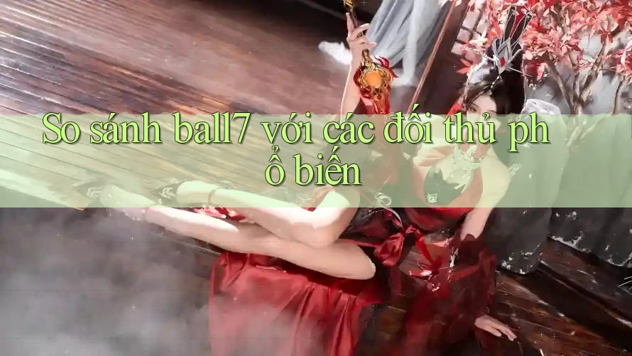 So sánh ball7 với các đối thủ phổ biến So sánh ball7 với các đối thủ phổ biến