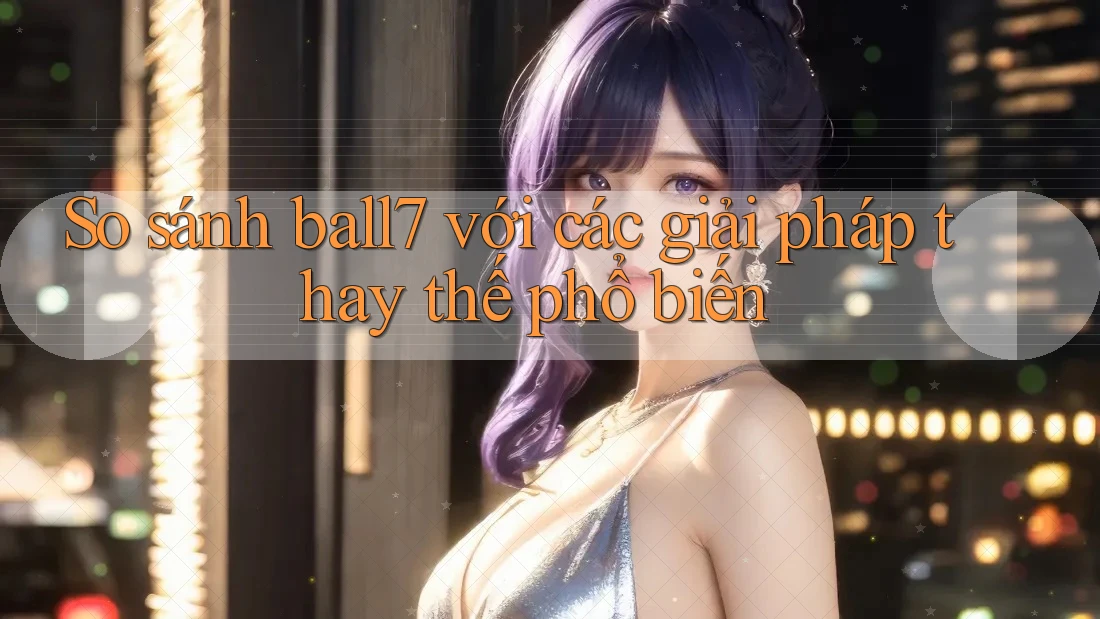 So sánh ball7 với các giải pháp thay thế phổ biến So sánh ball7 với các giải pháp thay thế phổ biến