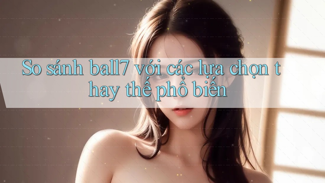 So sánh ball7 với các lựa chọn thay thế phổ biến So sánh ball7 với các lựa chọn thay thế phổ biến