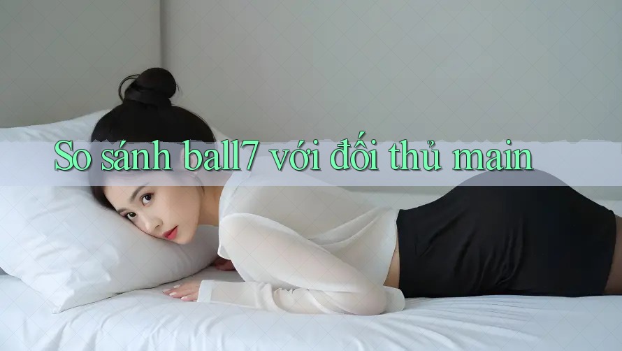So sánh ball7 với đối thủ main So sánh ball7 với đối thủ main