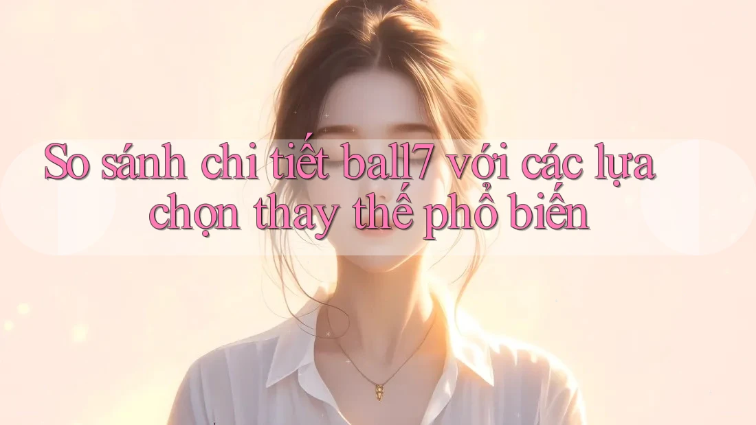 So sánh chi tiết ball7 với các lựa chọn thay thế phổ biến So sánh chi tiết ball7 với các lựa chọn thay thế phổ biến