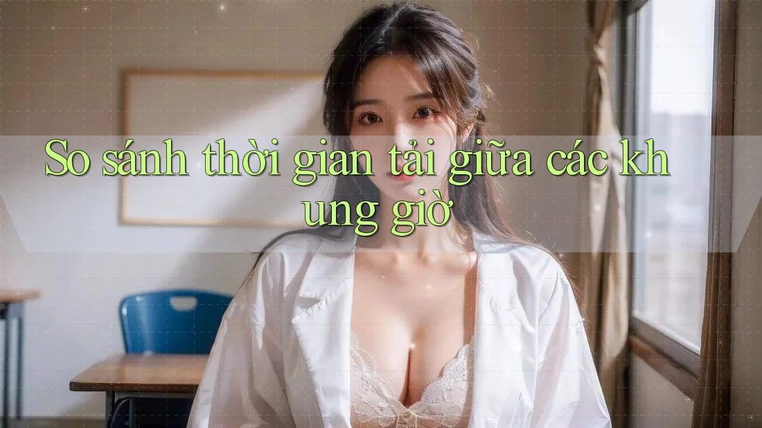 So sánh thời gian tải giữa các khung giờ So sánh thời gian tải giữa các khung giờ