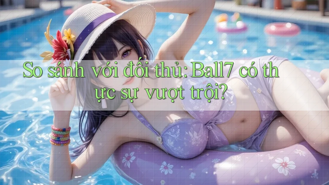 So sánh với đối thủ: Ball7 có thực sự vượt trội? So sánh với đối thủ: Ball7 có thực sự vượt trội?